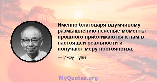 Именно благодаря вдумчивому размышлению неясные моменты прошлого приближаются к нам в настоящей реальности и получают меру постоянства.