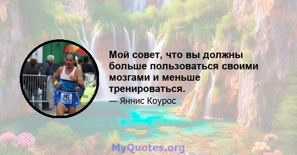 Мой совет, что вы должны больше пользоваться своими мозгами и меньше тренироваться.