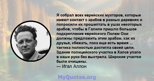 Я собрал всех еврейских мухтаров, которые имеют контакт с арабов в разных деревнях и попросили их прошептать в ушах некоторых арабов, чтобы в Галиле пришло большое подкрепление еврейского Полем Они должны предложить