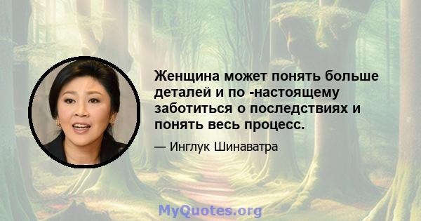 Женщина может понять больше деталей и по -настоящему заботиться о последствиях и понять весь процесс.