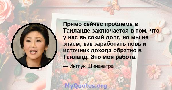 Прямо сейчас проблема в Таиланде заключается в том, что у нас высокий долг, но мы не знаем, как заработать новый источник дохода обратно в Таиланд. Это моя работа.