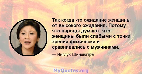 Так когда -то ожидание женщины от высокого ожидания. Потому что народы думают, что женщины были слабыми с точки зрения физически и сравнивались с мужчинами.