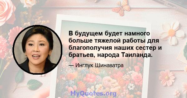 В будущем будет намного больше тяжелой работы для благополучия наших сестер и братьев, народа Таиланда.