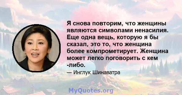 Я снова повторим, что женщины являются символами ненасилия. Еще одна вещь, которую я бы сказал, это то, что женщина более компрометирует. Женщина может легко поговорить с кем -либо.