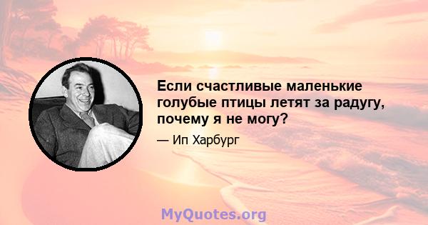 Если счастливые маленькие голубые птицы летят за радугу, почему я не могу?