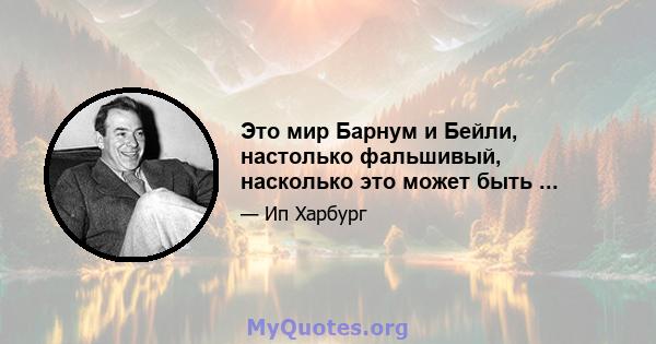 Это мир Барнум и Бейли, настолько фальшивый, насколько это может быть ...