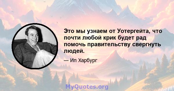 Это мы узнаем от Уотергейта, что почти любой крик будет рад помочь правительству свергнуть людей.