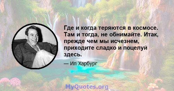 Где и когда теряются в космосе. Там и тогда, не обнимайте. Итак, прежде чем мы исчезнем, приходите сладко и поцелуй здесь.