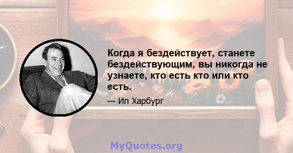 Когда я бездействует, станете бездействующим, вы никогда не узнаете, кто есть кто или кто есть.