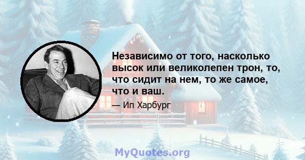 Независимо от того, насколько высок или великолепен трон, то, что сидит на нем, то же самое, что и ваш.