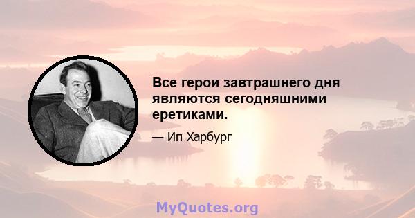 Все герои завтрашнего дня являются сегодняшними еретиками.