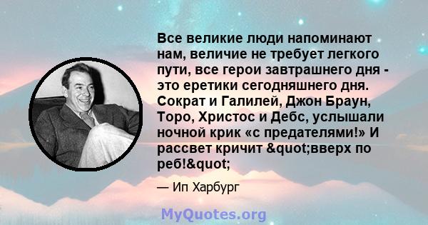 Все великие люди напоминают нам, величие не требует легкого пути, все герои завтрашнего дня - это еретики сегодняшнего дня. Сократ и Галилей, Джон Браун, Торо, Христос и Дебс, услышали ночной крик «с предателями!» И