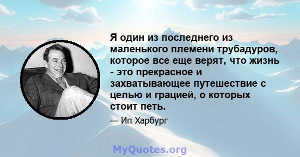 Я один из последнего из маленького племени трубадуров, которое все еще верят, что жизнь - это прекрасное и захватывающее путешествие с целью и грацией, о которых стоит петь.