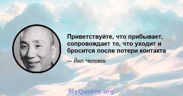 Приветствуйте, что прибывает, сопровождает то, что уходит и бросится после потери контакта