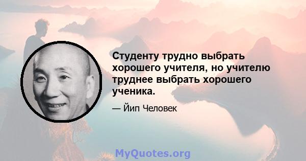 Студенту трудно выбрать хорошего учителя, но учителю труднее выбрать хорошего ученика.