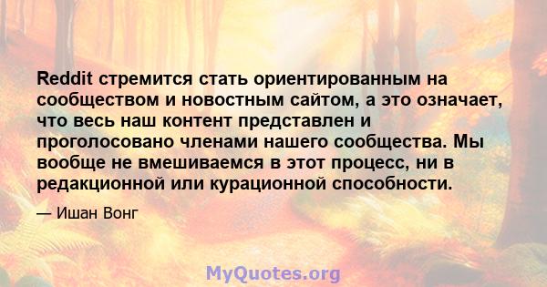 Reddit стремится стать ориентированным на сообществом и новостным сайтом, а это означает, что весь наш контент представлен и проголосовано членами нашего сообщества. Мы вообще не вмешиваемся в этот процесс, ни в