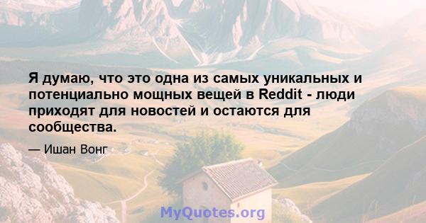 Я думаю, что это одна из самых уникальных и потенциально мощных вещей в Reddit - люди приходят для новостей и остаются для сообщества.