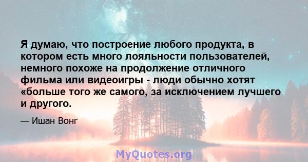 Я думаю, что построение любого продукта, в котором есть много лояльности пользователей, немного похоже на продолжение отличного фильма или видеоигры - люди обычно хотят «больше того же самого, за исключением лучшего и