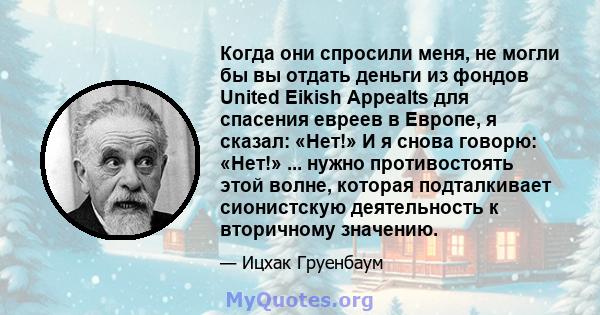 Когда они спросили меня, не могли бы вы отдать деньги из фондов United Eikish Appealts для спасения евреев в Европе, я сказал: «Нет!» И я снова говорю: «Нет!» ... нужно противостоять этой волне, которая подталкивает