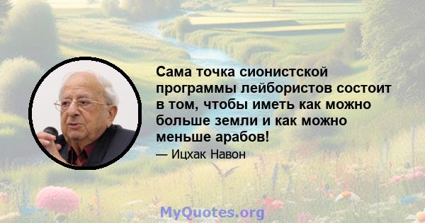 Сама точка сионистской программы лейбористов состоит в том, чтобы иметь как можно больше земли и как можно меньше арабов!