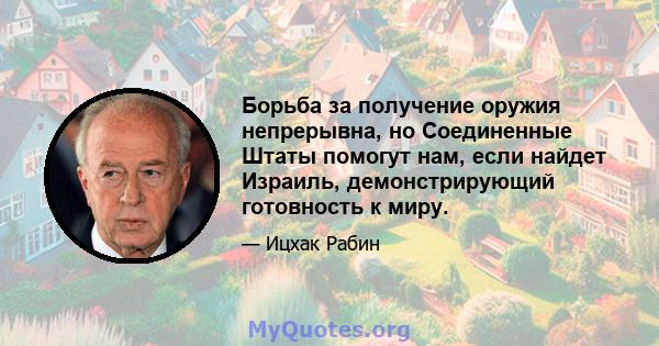 Борьба за получение оружия непрерывна, но Соединенные Штаты помогут нам, если найдет Израиль, демонстрирующий готовность к миру.