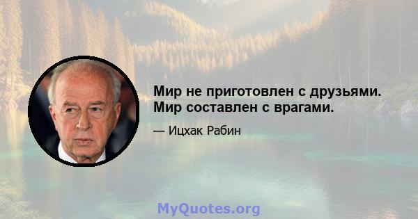 Мир не приготовлен с друзьями. Мир составлен с врагами.