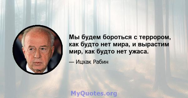 Мы будем бороться с террором, как будто нет мира, и вырастим мир, как будто нет ужаса.