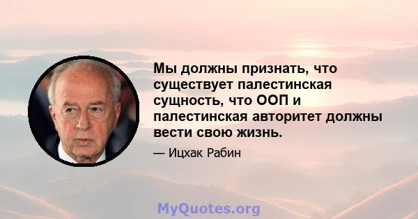 Мы должны признать, что существует палестинская сущность, что ООП и палестинская авторитет должны вести свою жизнь.