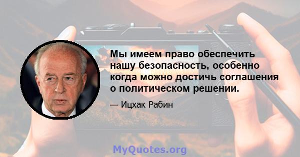 Мы имеем право обеспечить нашу безопасность, особенно когда можно достичь соглашения о политическом решении.