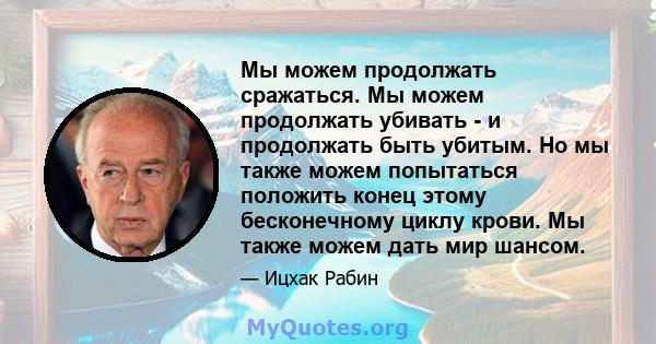 Мы можем продолжать сражаться. Мы можем продолжать убивать - и продолжать быть убитым. Но мы также можем попытаться положить конец этому бесконечному циклу крови. Мы также можем дать мир шансом.