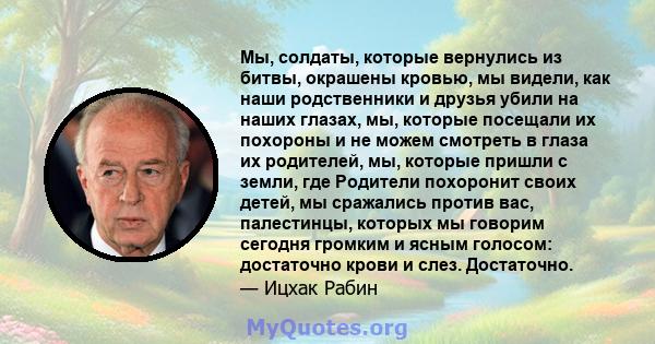 Мы, солдаты, которые вернулись из битвы, окрашены кровью, мы видели, как наши родственники и друзья убили на наших глазах, мы, которые посещали их похороны и не можем смотреть в глаза их родителей, мы, которые пришли с