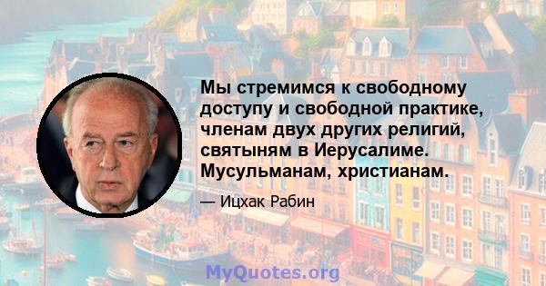 Мы стремимся к свободному доступу и свободной практике, членам двух других религий, святыням в Иерусалиме. Мусульманам, христианам.