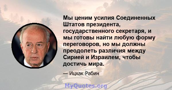 Мы ценим усилия Соединенных Штатов президента, государственного секретаря, и мы готовы найти любую форму переговоров, но мы должны преодолеть различия между Сирией и Израилем, чтобы достичь мира.