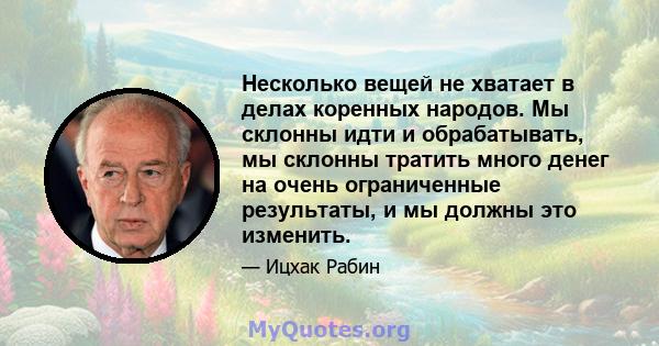 Несколько вещей не хватает в делах коренных народов. Мы склонны идти и обрабатывать, мы склонны тратить много денег на очень ограниченные результаты, и мы должны это изменить.