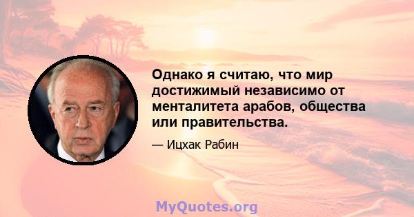 Однако я считаю, что мир достижимый независимо от менталитета арабов, общества или правительства.