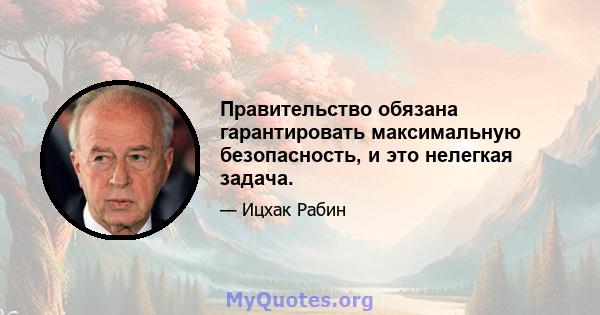 Правительство обязана гарантировать максимальную безопасность, и это нелегкая задача.