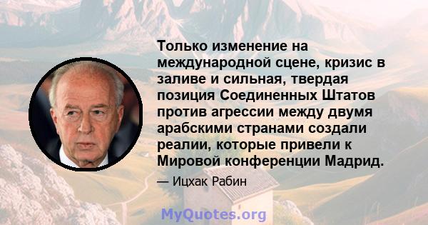 Только изменение на международной сцене, кризис в заливе и сильная, твердая позиция Соединенных Штатов против агрессии между двумя арабскими странами создали реалии, которые привели к Мировой конференции Мадрид.