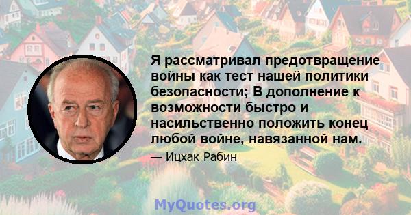 Я рассматривал предотвращение войны как тест нашей политики безопасности; В дополнение к возможности быстро и насильственно положить конец любой войне, навязанной нам.