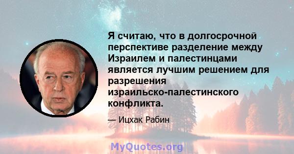 Я считаю, что в долгосрочной перспективе разделение между Израилем и палестинцами является лучшим решением для разрешения израильско-палестинского конфликта.