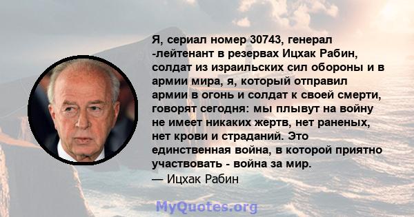 Я, сериал номер 30743, генерал -лейтенант в резервах Ицхак Рабин, солдат из израильских сил обороны и в армии мира, я, который отправил армии в огонь и солдат к своей смерти, говорят сегодня: мы плывут на войну не имеет 