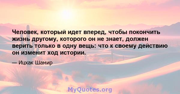 Человек, который идет вперед, чтобы покончить жизнь другому, которого он не знает, должен верить только в одну вещь: что к своему действию он изменит ход истории.