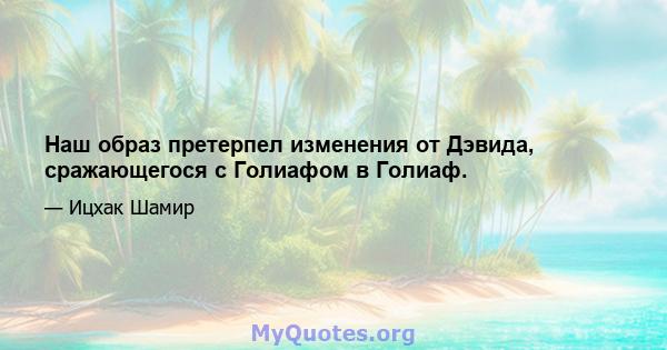 Наш образ претерпел изменения от Дэвида, сражающегося с Голиафом в Голиаф.