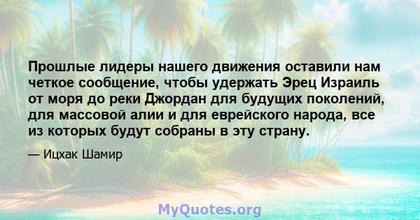 Прошлые лидеры нашего движения оставили нам четкое сообщение, чтобы удержать Эрец Израиль от моря до реки Джордан для будущих поколений, для массовой алии и для еврейского народа, все из которых будут собраны в эту