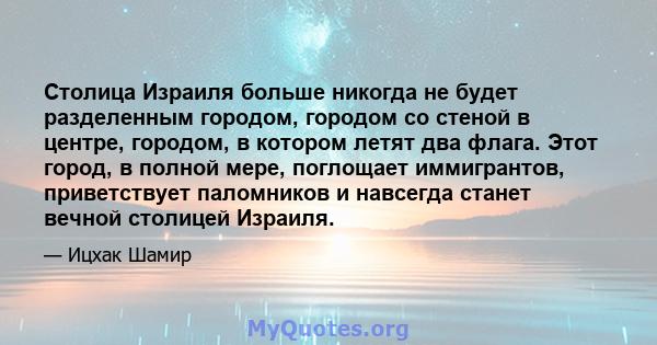 Столица Израиля больше никогда не будет разделенным городом, городом со стеной в центре, городом, в котором летят два флага. Этот город, в полной мере, поглощает иммигрантов, приветствует паломников и навсегда станет