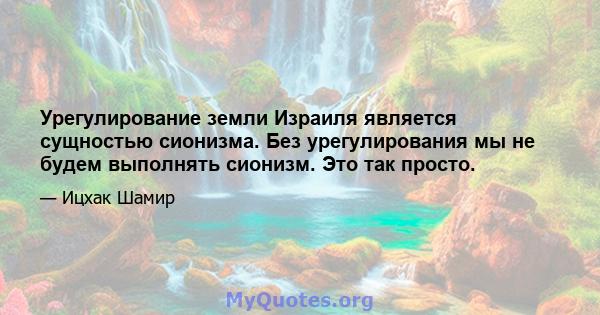 Урегулирование земли Израиля является сущностью сионизма. Без урегулирования мы не будем выполнять сионизм. Это так просто.