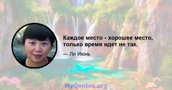 Каждое место - хорошее место, только время идет не так.