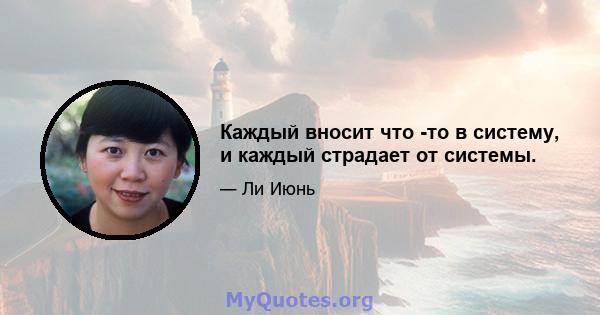 Каждый вносит что -то в систему, и каждый страдает от системы.