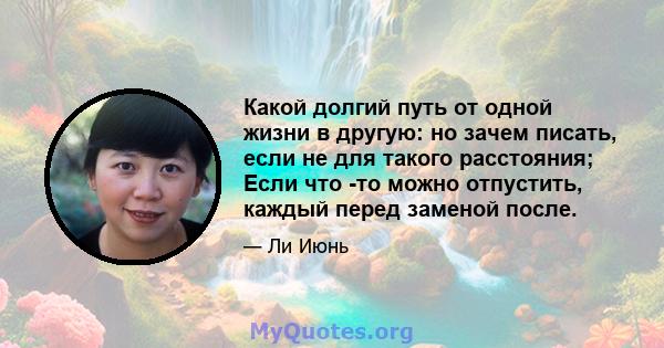 Какой долгий путь от одной жизни в другую: но зачем писать, если не для такого расстояния; Если что -то можно отпустить, каждый перед заменой после.