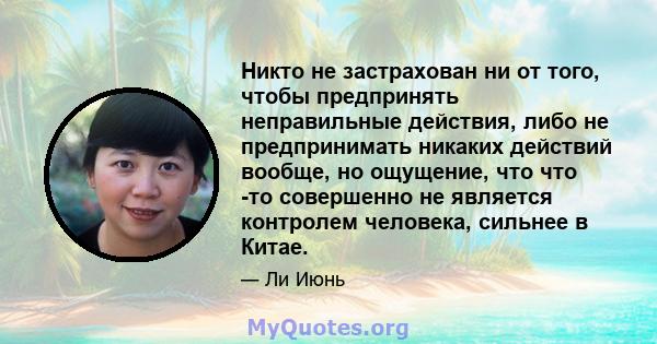 Никто не застрахован ни от того, чтобы предпринять неправильные действия, либо не предпринимать никаких действий вообще, но ощущение, что что -то совершенно не является контролем человека, сильнее в Китае.