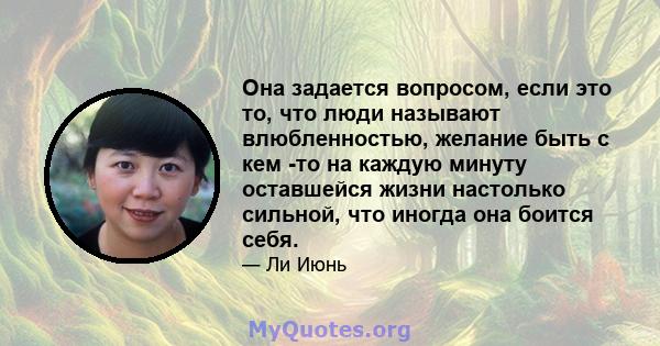 Она задается вопросом, если это то, что люди называют влюбленностью, желание быть с кем -то на каждую минуту оставшейся жизни настолько сильной, что иногда она боится себя.